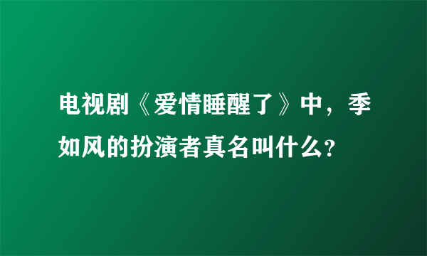 电视剧《爱情睡醒了》中，季如风的扮演者真名叫什么？