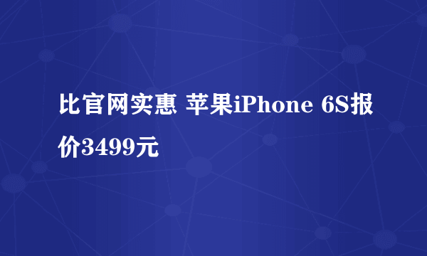 比官网实惠 苹果iPhone 6S报价3499元