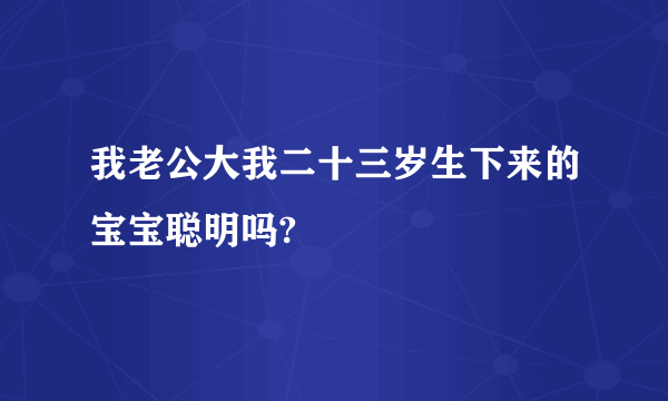 我老公大我二十三岁生下来的宝宝聪明吗?