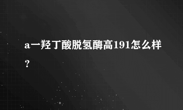 a一羟丁酸脱氢酶高191怎么样？