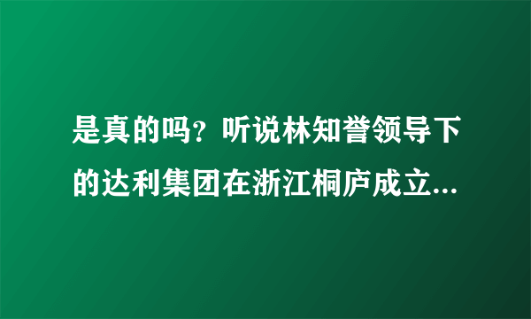 是真的吗？听说林知誉领导下的达利集团在浙江桐庐成立了一个教育基金会？