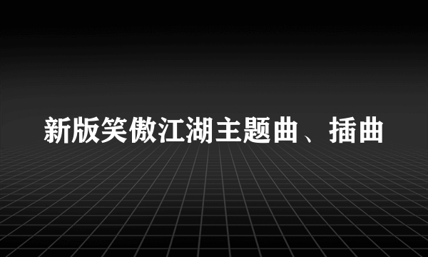 新版笑傲江湖主题曲、插曲