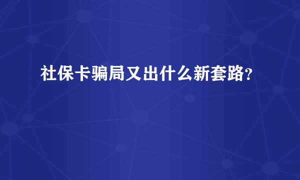 社保卡骗局又出什么新套路？