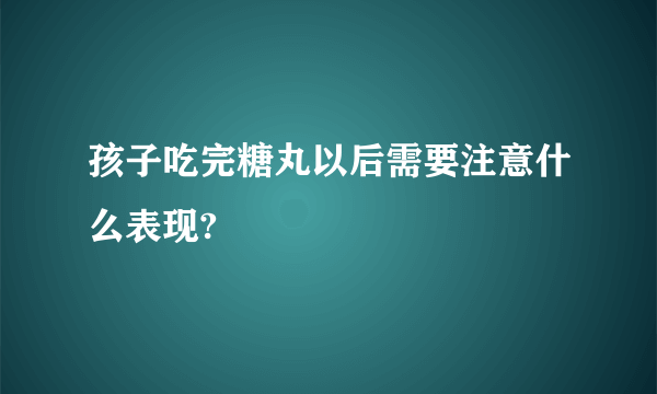 孩子吃完糖丸以后需要注意什么表现?