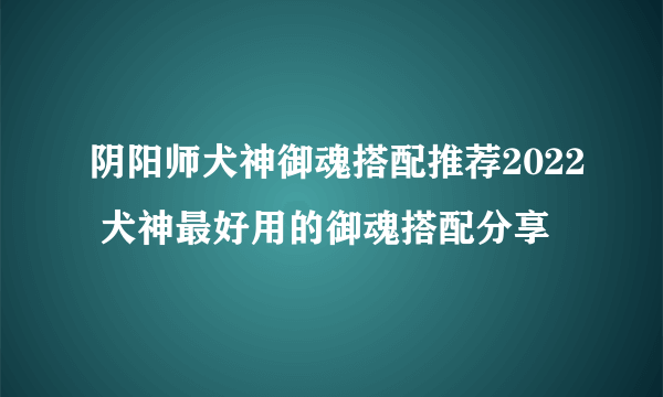 阴阳师犬神御魂搭配推荐2022 犬神最好用的御魂搭配分享