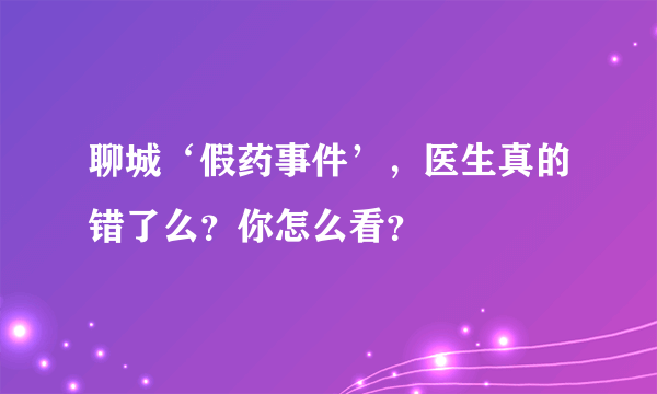 聊城‘假药事件’，医生真的错了么？你怎么看？