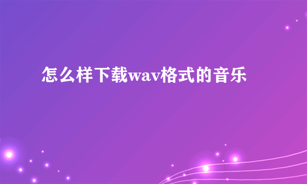 怎么样下载wav格式的音乐