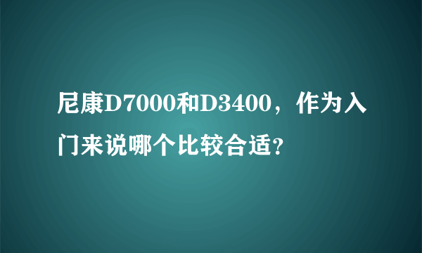 尼康D7000和D3400，作为入门来说哪个比较合适？