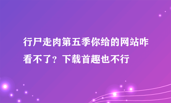 行尸走肉第五季你给的网站咋看不了？下载首趣也不行