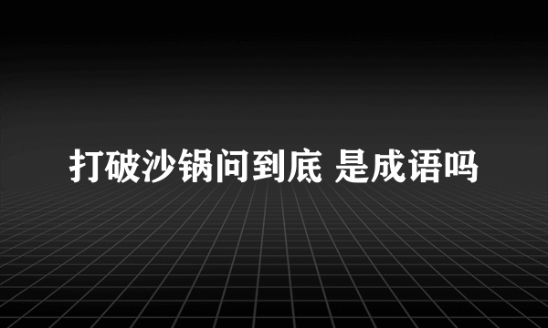 打破沙锅问到底 是成语吗