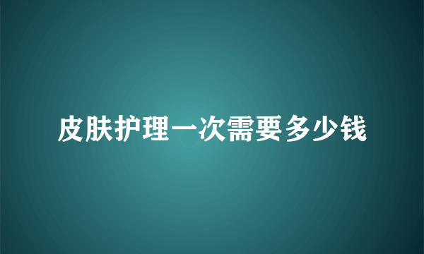 皮肤护理一次需要多少钱