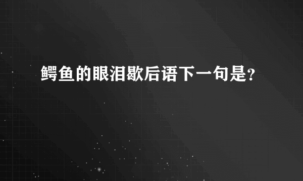 鳄鱼的眼泪歇后语下一句是？