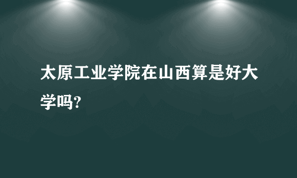 太原工业学院在山西算是好大学吗?