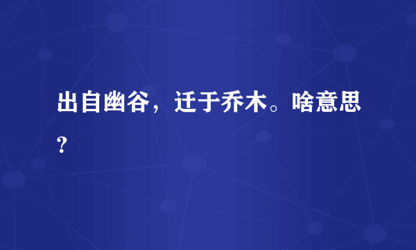 出自幽谷，迁于乔木。啥意思？