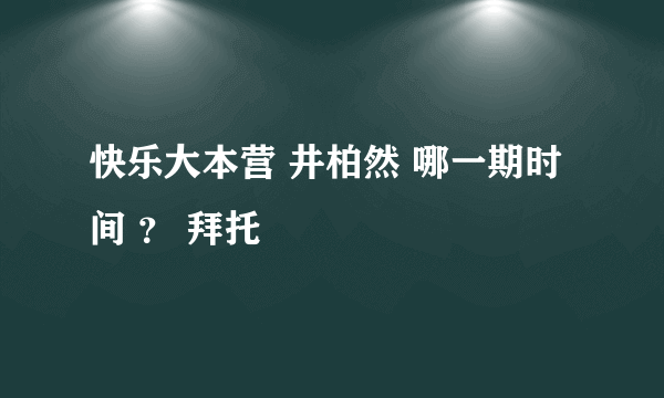 快乐大本营 井柏然 哪一期时间 ？ 拜托