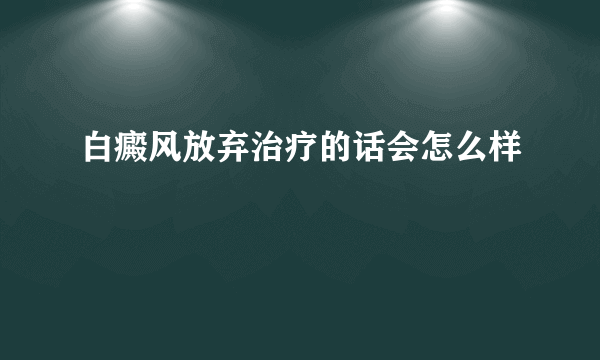 白癜风放弃治疗的话会怎么样