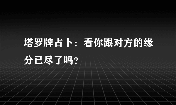 塔罗牌占卜：看你跟对方的缘分已尽了吗？