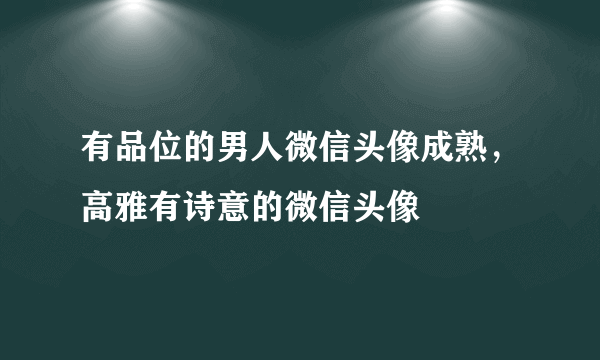 有品位的男人微信头像成熟，高雅有诗意的微信头像