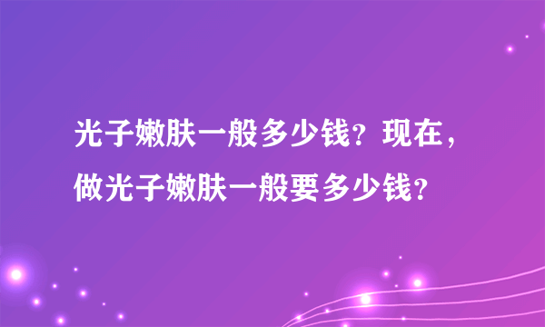 光子嫩肤一般多少钱？现在，做光子嫩肤一般要多少钱？