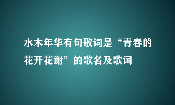 水木年华有句歌词是“青春的花开花谢”的歌名及歌词