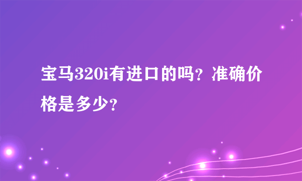 宝马320i有进口的吗？准确价格是多少？