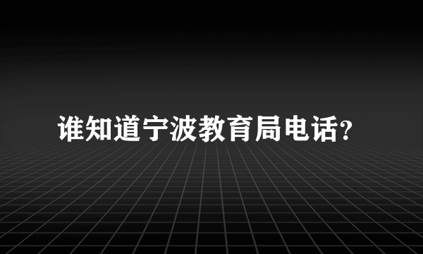 谁知道宁波教育局电话？