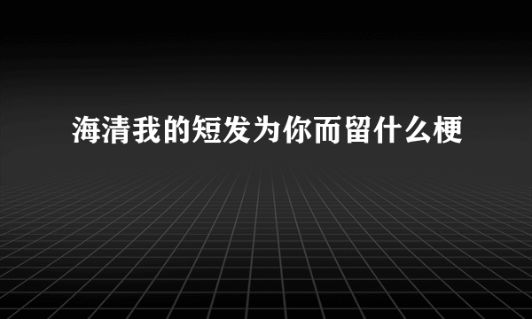 海清我的短发为你而留什么梗