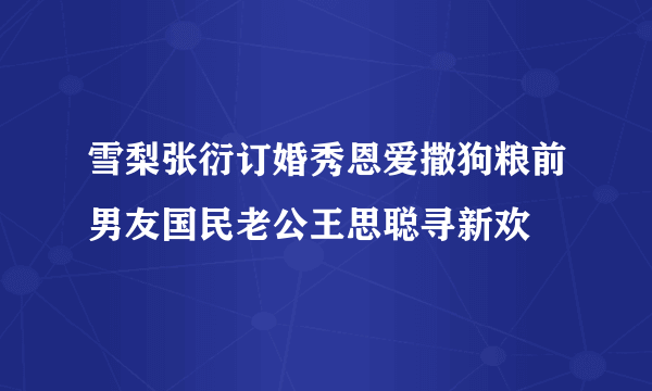 雪梨张衍订婚秀恩爱撒狗粮前男友国民老公王思聪寻新欢