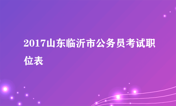 2017山东临沂市公务员考试职位表