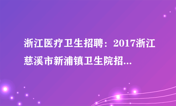 浙江医疗卫生招聘：2017浙江慈溪市新浦镇卫生院招聘2人公告