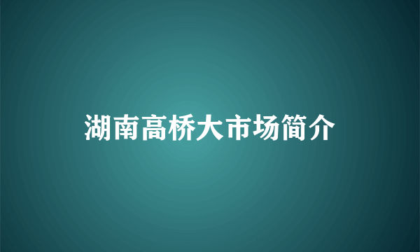 湖南高桥大市场简介