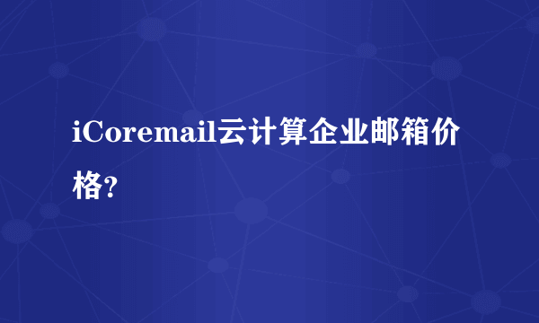 iCoremail云计算企业邮箱价格？