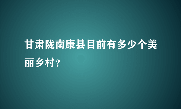 甘肃陇南康县目前有多少个美丽乡村？