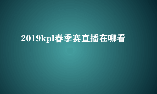 2019kpl春季赛直播在哪看