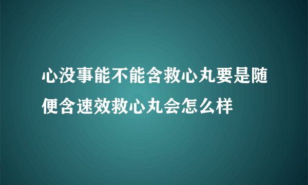 心没事能不能含救心丸要是随便含速效救心丸会怎么样