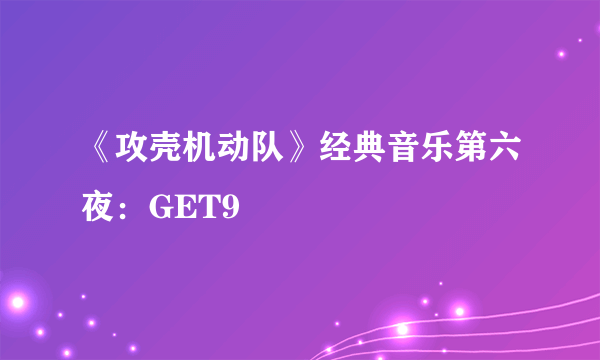 《攻壳机动队》经典音乐第六夜：GET9