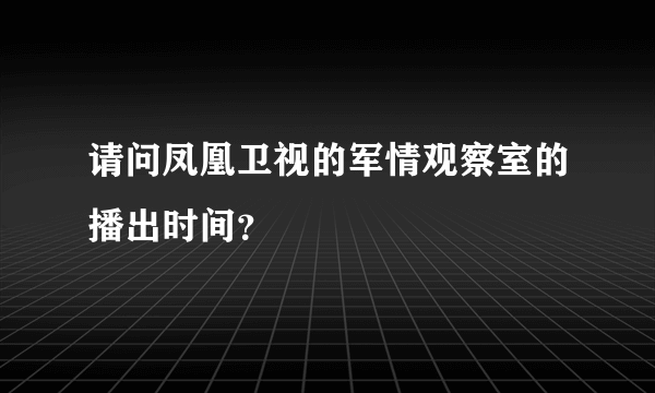 请问凤凰卫视的军情观察室的播出时间？