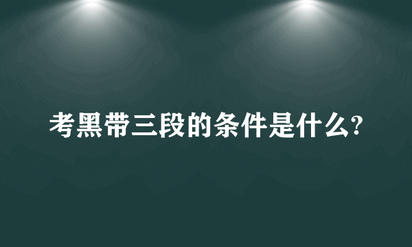 考黑带三段的条件是什么?