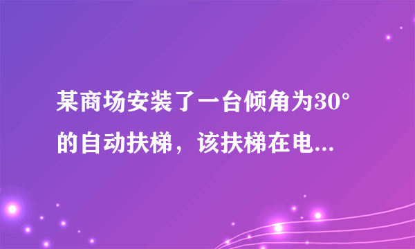 某商场安装了一台倾角为30°的自动扶梯，该扶梯在电压为380V的电动机带动下以0.4m/s的恒定速率向斜上方移