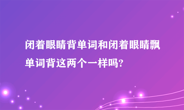 闭着眼睛背单词和闭着眼睛飘单词背这两个一样吗?