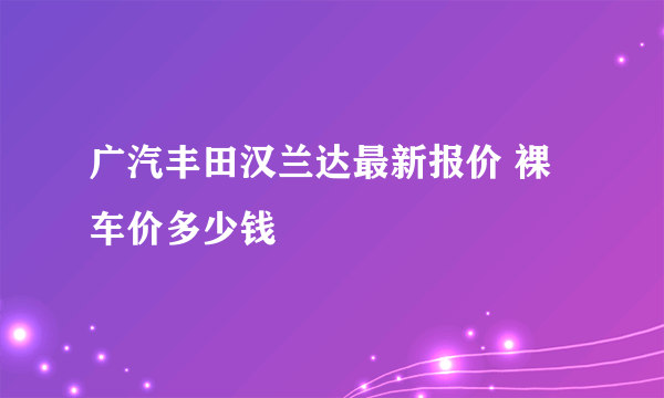 广汽丰田汉兰达最新报价 裸车价多少钱