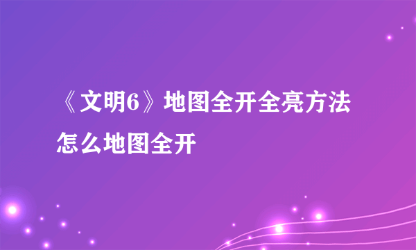 《文明6》地图全开全亮方法 怎么地图全开