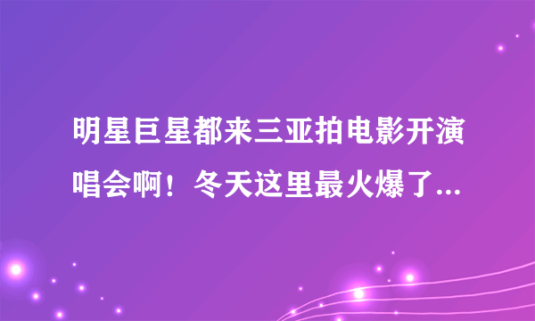 明星巨星都来三亚拍电影开演唱会啊！冬天这里最火爆了！有钱人多！谁要来？