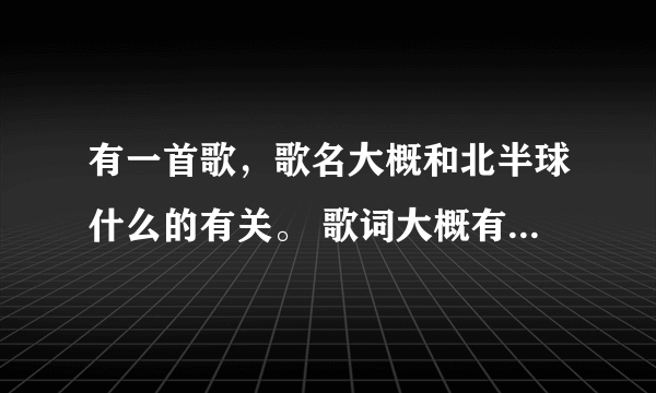 有一首歌，歌名大概和北半球什么的有关。 歌词大概有两句是“你的望远镜望不到北半球的孤单”还有“北极