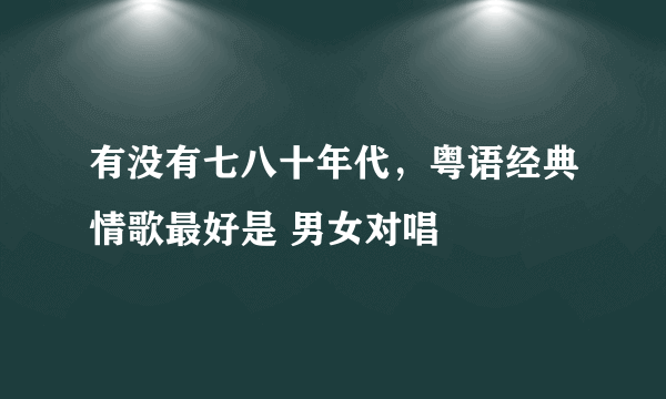 有没有七八十年代，粤语经典情歌最好是 男女对唱