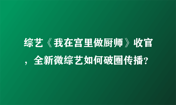 综艺《我在宫里做厨师》收官，全新微综艺如何破圈传播？