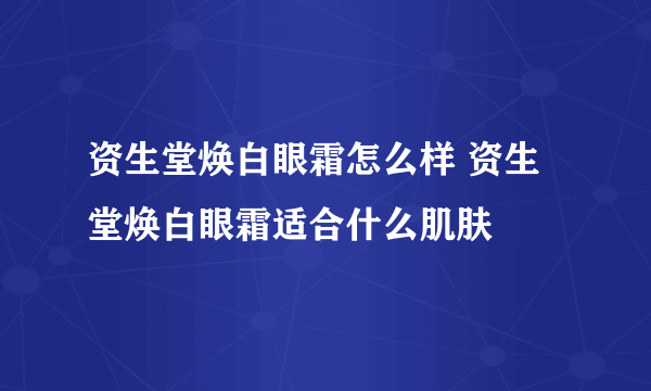 资生堂焕白眼霜怎么样 资生堂焕白眼霜适合什么肌肤