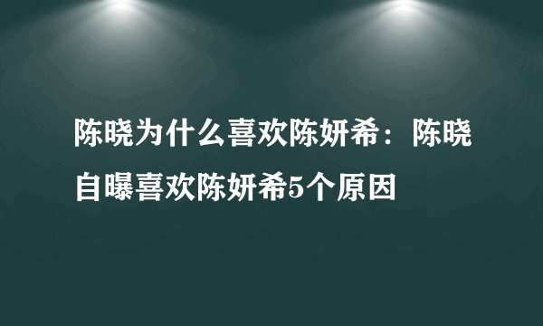 陈晓为什么喜欢陈妍希：陈晓自曝喜欢陈妍希5个原因