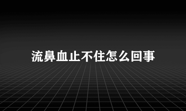 流鼻血止不住怎么回事