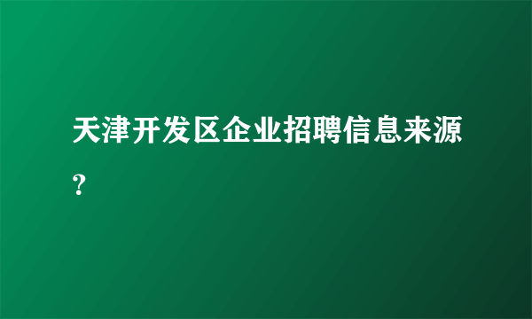 天津开发区企业招聘信息来源？